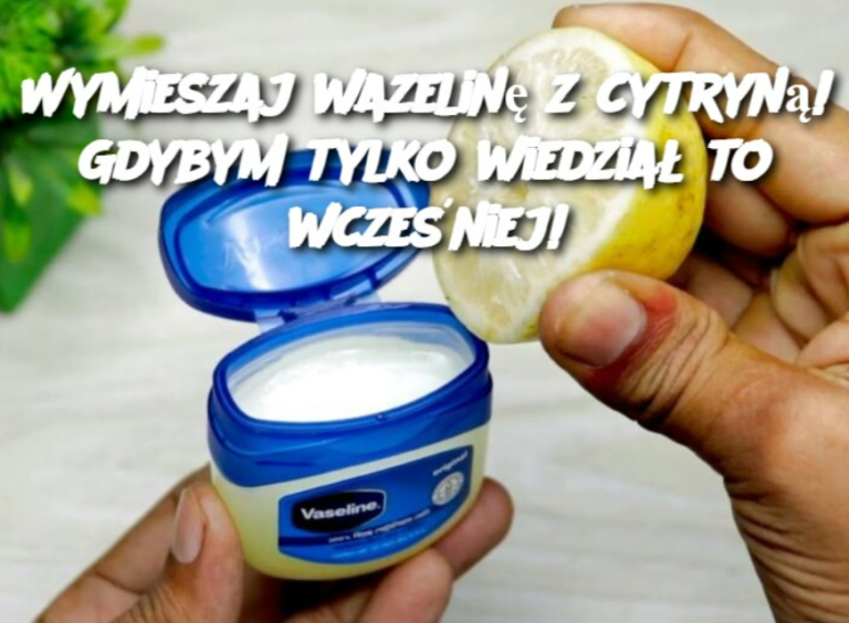 Wymieszaj wazelinę z cytryną! Gdybym tylko wiedział to wcześniej!