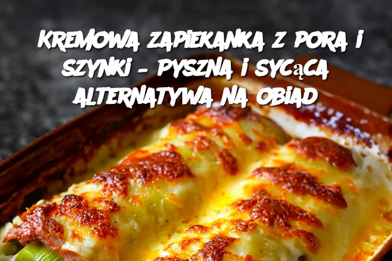 Kremowa zapiekanka z pora i szynki – Pyszna i sycąca alternatywa na obiad