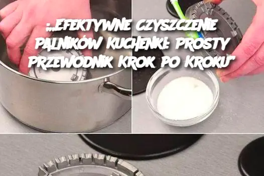 „Efektywne Czyszczenie Palników Kuchenki: Prosty Przewodnik Krok po Kroku”