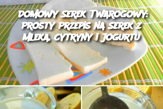 Domowy Serek Twarogowy: Prosty Przepis na Serek z Mleka, Cytryny i Jogurtu