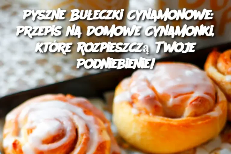 Pyszne Bułeczki Cynamonowe: Przepis na Domowe Cynamonki, które Rozpieszczą Twoje Podniebienie!