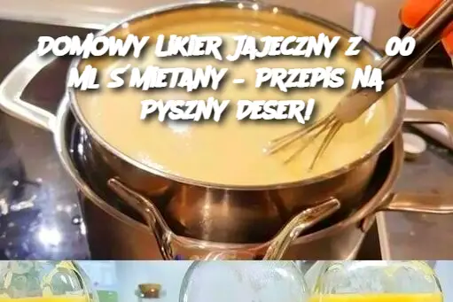 Domowy Likier Jajeczny z 300 ml Śmietany – Przepis na Pyszny Deser!