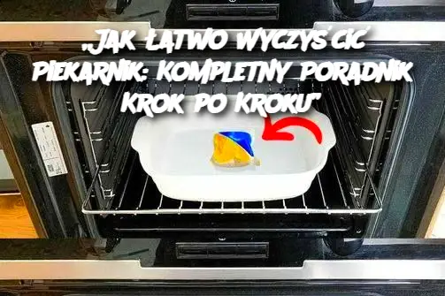 „Jak Łatwo Wyczyścić Piekarnik: Kompletny Poradnik Krok po Kroku”