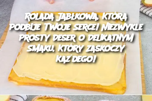 Rolada Jabłkowa, Która Podbije Twoje Serce! Niezwykle Prosty Deser o Delikatnym Smaku, Który Zaskoczy Każdego!