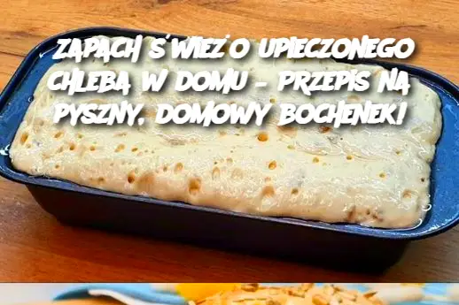 Zapach świeżo upieczonego chleba w domu – Przepis na pyszny, domowy bochenek!