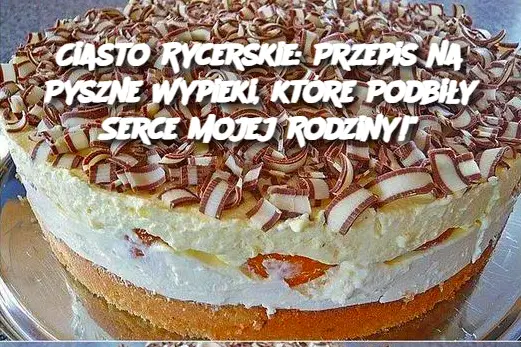 Ciasto Rycerskie: Przepis na Pyszne Wypieki, które Podbiły Serce Mojej Rodziny!