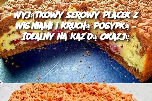 Wyjątkowy Serowy Placek z Wiśniami i Kruchą Posypką – Idealny na Każdą Okazję