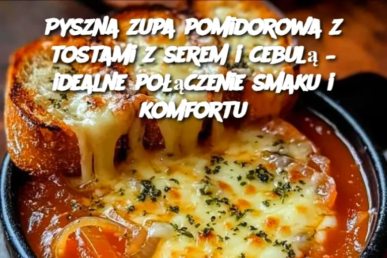 Pyszna zupa pomidorowa z tostami z serem i cebulą – idealne połączenie smaku i komfortu