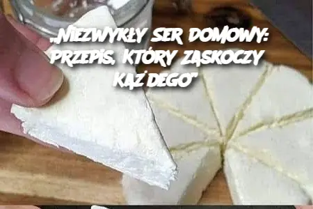 „Niezwykły Ser Domowy: Przepis, Który Zaskoczy Każdego”