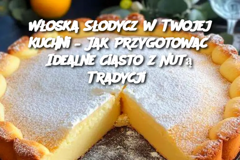 Włoska Słodycz w Twojej Kuchni – Jak Przygotować Idealne Ciasto z Nutą Tradycji?