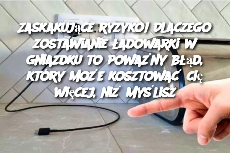 Zaskakujące ryzyko! Dlaczego zostawianie ładowarki w gniazdku to poważny błąd, który może kosztować cię więcej, niż myślisz