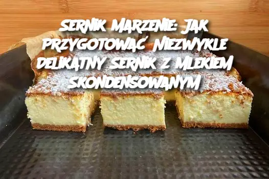 Sernik Marzenie: Jak Przygotować Niezwykle Delikatny Sernik z Mlekiem Skondensowanym