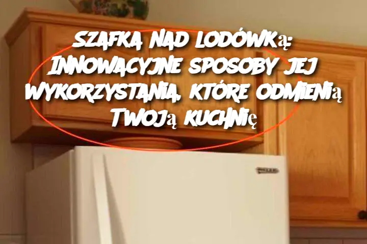 Szafka nad lodówką: Innowacyjne sposoby jej wykorzystania, które odmienią Twoją kuchnię