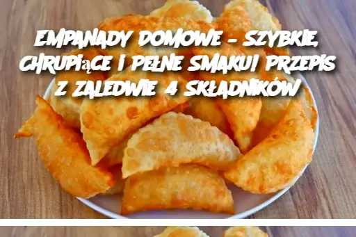 Empanady Domowe – Szybkie, Chrupiące i Pełne Smaku! Przepis z Zaledwie 4 Składników