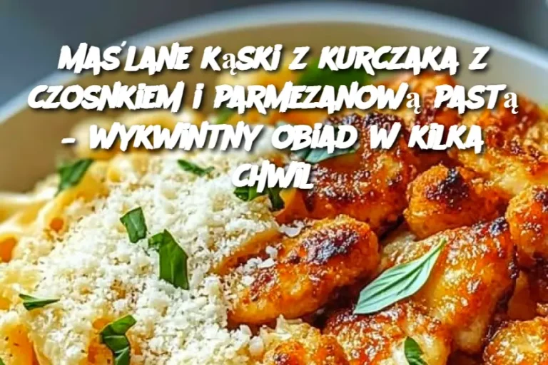 Maślane kąski z kurczaka z czosnkiem i parmezanową pastą – wykwintny obiad w kilka chwil