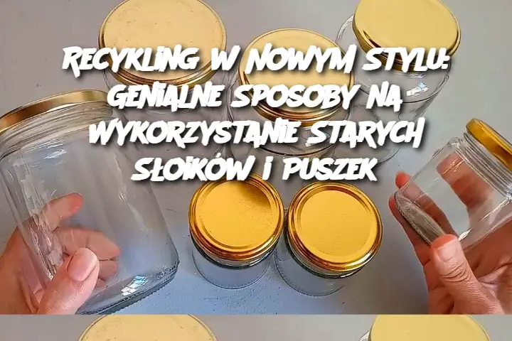 Recykling w Nowym Stylu: Genialne Sposoby na Wykorzystanie Starych Słoików i Puszek