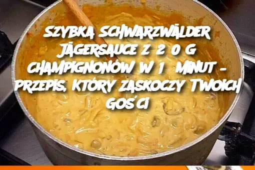 Szybka Schwarzwälder Jägersauce z 250 g Champignonów w 15 minut – Przepis, Który Zaskoczy Twoich Gości