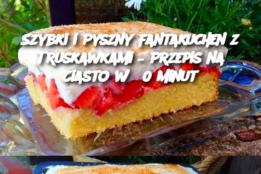 Szybki i Pyszny Fantakuchen z Truskawkami – Przepis na Ciasto w 30 Minut