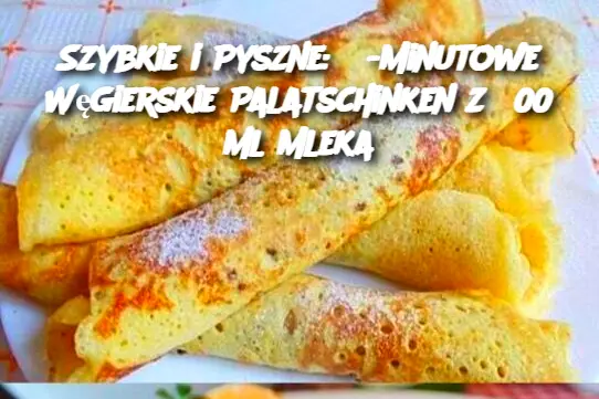 Szybkie i Pyszne: 3-Minutowe Węgierskie Palatschinken z 500 ml Mleka