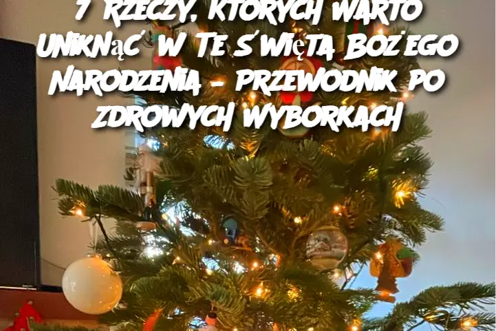 7 Rzeczy, Których Warto Uniknąć w Te Święta Bożego Narodzenia – Przewodnik po Zdrowych Wyborkach