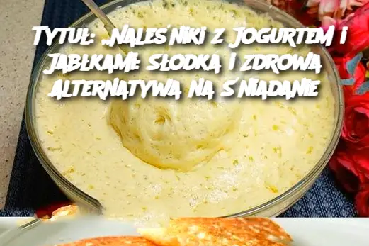 „Naleśniki z Jogurtem i Jabłkami: Słodka i Zdrowa Alternatywa na Śniadanie