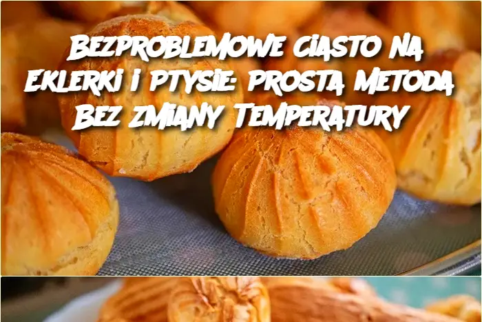 Bezproblemowe Ciasto na Eklerki i Ptysie: Prosta Metoda Bez Zmiany Temperatury