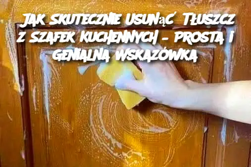 Jak Skutecznie Usunąć Tłuszcz z Szafek Kuchennych – Prosta i Genialna Wskazówka