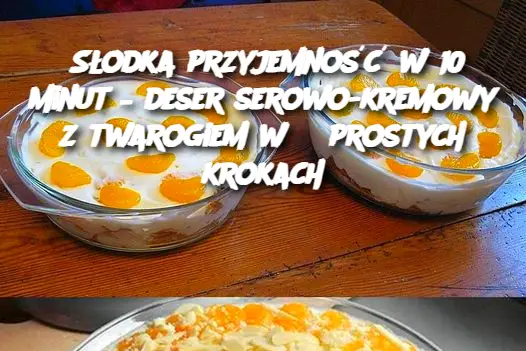 Słodka przyjemność w 10 minut – deser serowo-kremowy z twarogiem w 3 prostych krokach