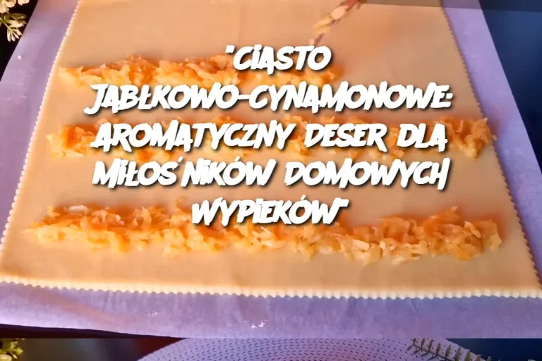 “Ciasto Jabłkowo-Cynamonowe: Aromatyczny Deser dla Miłośników Domowych Wypieków”