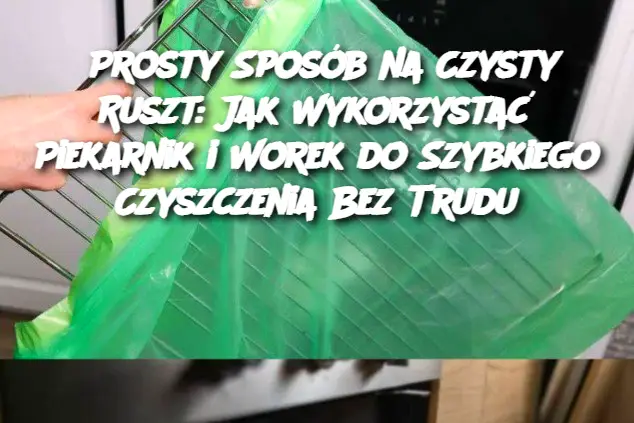 Prosty Sposób na Czysty Ruszt: Jak Wykorzystać Piekarnik i Worek do Szybkiego Czyszczenia Bez Trudu