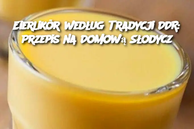 Eierlikör według Tradycji DDR: Przepis na Domową Słodycz