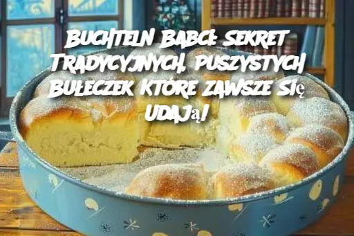 Buchteln Babci: Sekret Tradycyjnych, Puszystych Bułeczek Które Zawsze Się Udają!