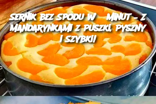 Sernik bez Spodu w 5 Minut – Z Mandarynkami z Puszki, Pyszny i Szybki!