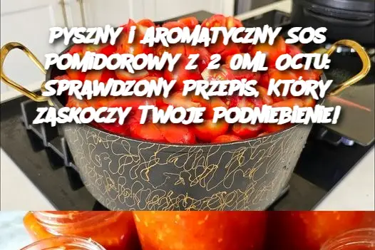 Pyszny i Aromatyczny Sos Pomidorowy z 250ml Octu: Sprawdzony Przepis, Który Zaskoczy Twoje Podniebienie!