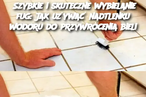 Szybkie i skuteczne wybielanie fug: Jak używać nadtlenku wodoru do przywrócenia bieli