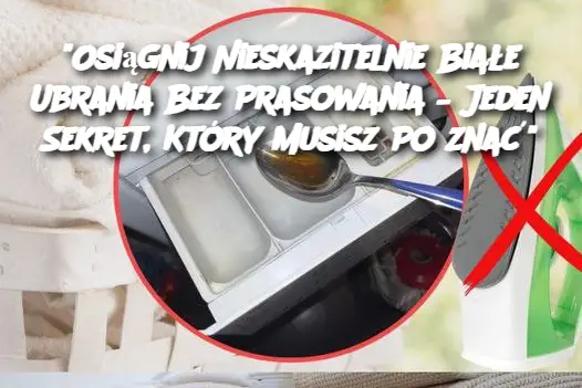 “Osiągnij Nieskazitelnie Białe Ubrania Bez Prasowania – Jeden Sekret, Który Musisz Poznać”