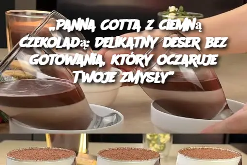 „Panna Cotta z ciemną czekoladą: Delikatny deser bez gotowania, który oczaruje Twoje zmysły”