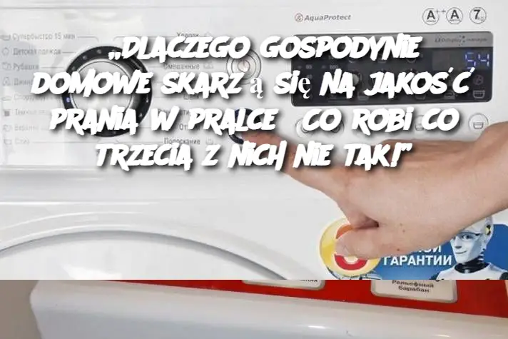 „Dlaczego gospodynie domowe skarżą się na jakość prania w pralce? Co robi co trzecia z nich nie tak!”