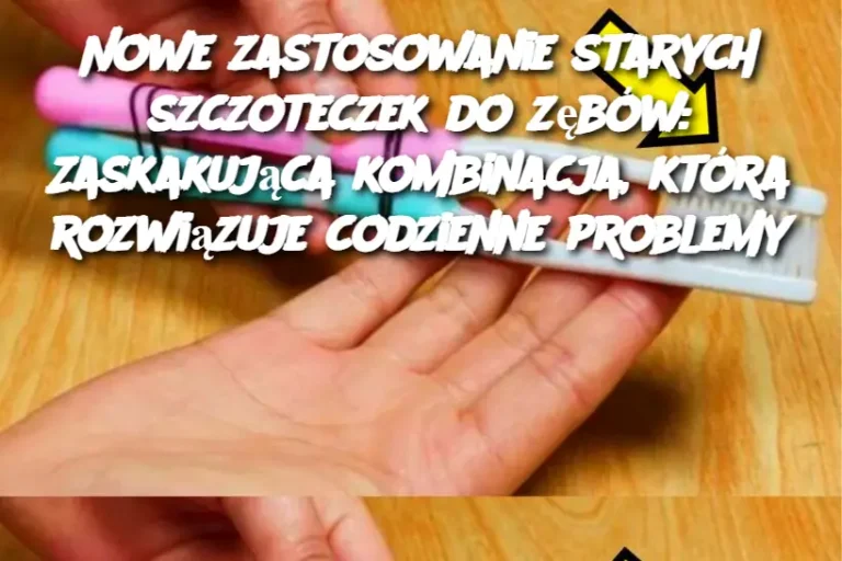 Nowe zastosowanie starych szczoteczek do zębów: Zaskakująca kombinacja, która rozwiązuje codzienne problemy