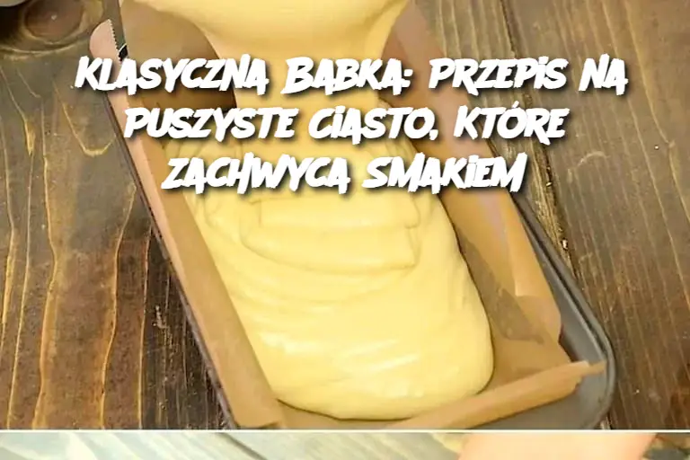 Klasyczna Babka: Przepis na Puszyste Ciasto, Które Zachwyca Smakiem