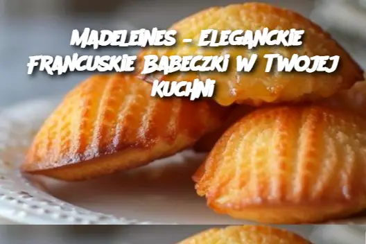 Madeleines – Eleganckie Francuskie Babeczki w Twojej Kuchni