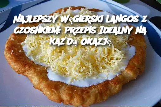 Najlepszy Węgierski Langos z Czosnkiem: Przepis Idealny na Każdą Okazję