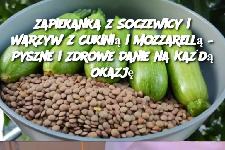 Zapiekanka z Soczewicy i Warzyw z Cukinią i Mozzarellą – Pyszne i Zdrowe Danie na Każdą Okazję