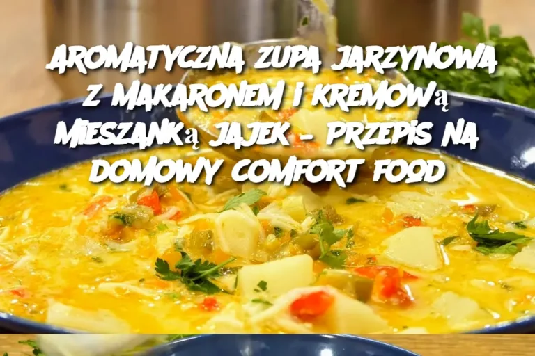 Aromatyczna zupa jarzynowa z makaronem i kremową mieszanką jajek – Przepis na domowy comfort food