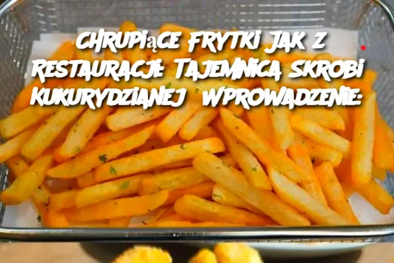 Chrupiące Frytki Jak z Restauracji: Tajemnica Skrobi Kukurydzianej Wprowadzenie: