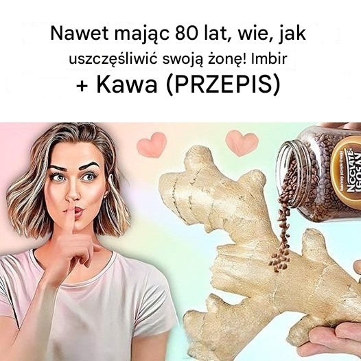 Nawet mając 80 lat, wie, jak uszczęśliwić swoją żonę! Imbir i kawa (PRZEPIS)