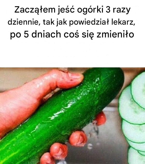 Zacząłem jeść ogórki 3 razy dziennie, tak jak zalecił lekarz, po 5 dniach coś się zmieniło